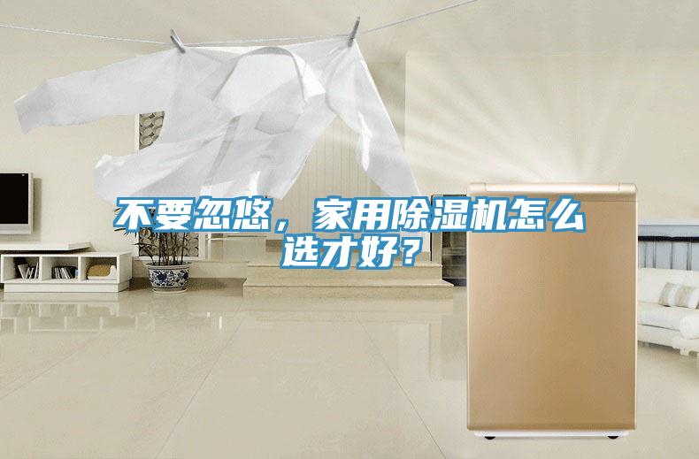 不要忽悠，家用除濕機(jī)怎么選才好？