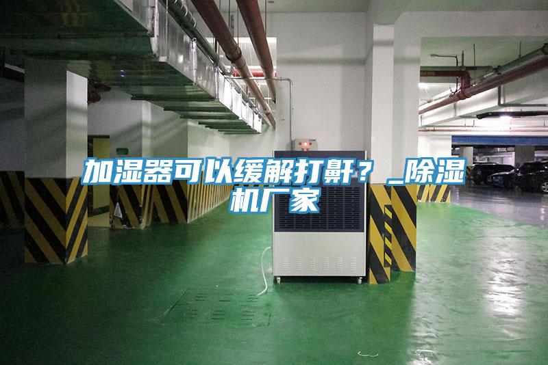 加濕器可以緩解打鼾？_除濕機(jī)廠家
