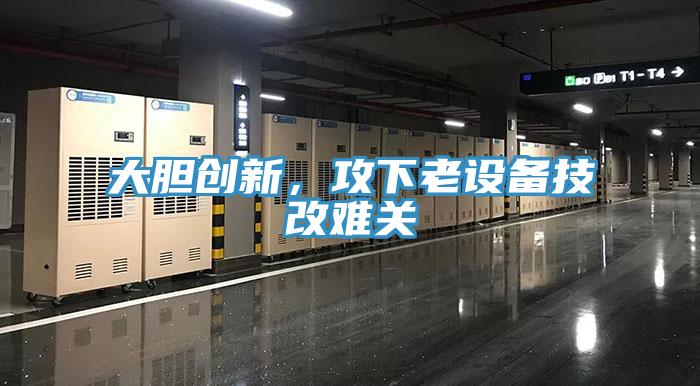 大膽創(chuàng)新，攻下老設(shè)備技改難關(guān)
