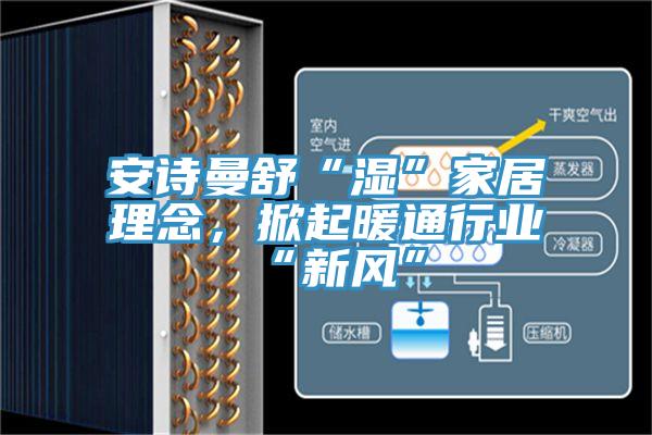 安詩曼舒“濕”家居理念，掀起暖通行業(yè)“新風”