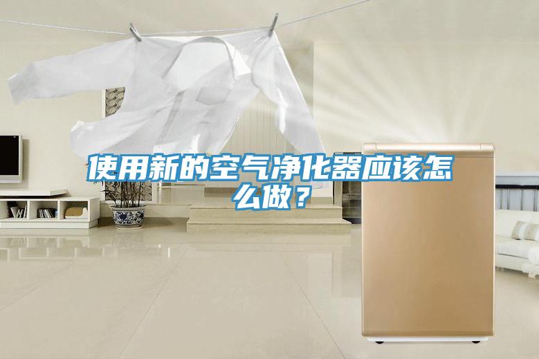 使用新的空氣凈化器應(yīng)該怎么做？