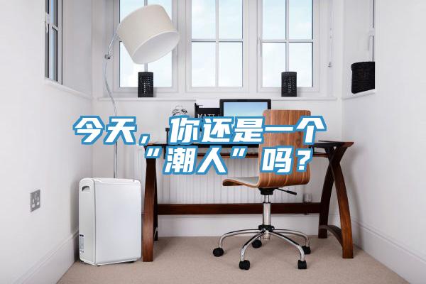 今天，你還是一個“潮人”嗎？