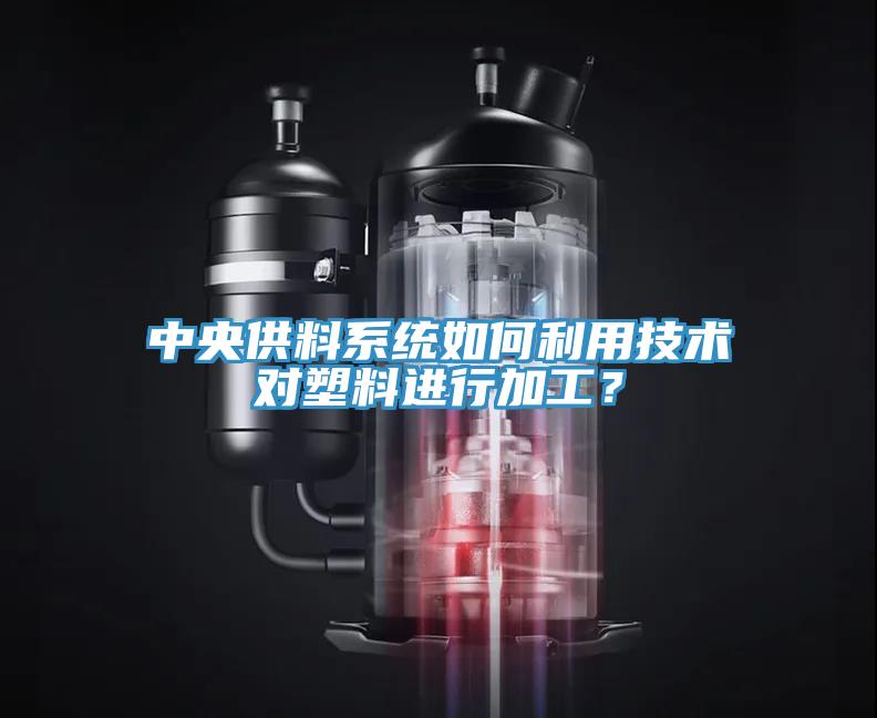 中央供料系統(tǒng)如何利用技術(shù)對塑料進(jìn)行加工？