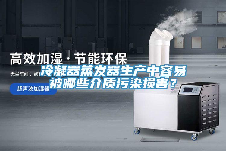 冷凝器蒸發(fā)器生產(chǎn)中容易被哪些介質(zhì)污染損害？