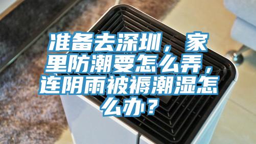準(zhǔn)備去深圳，家里防潮要怎么弄，連陰雨被褥潮濕怎么辦？