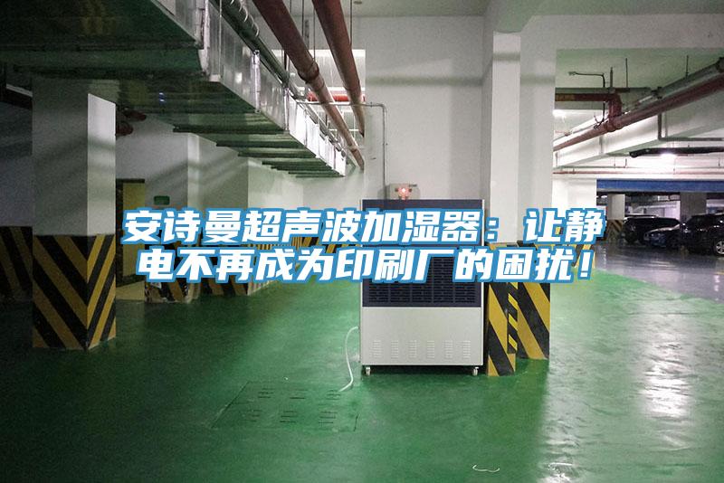安詩曼超聲波加濕器：讓靜電不再成為印刷廠的困擾！