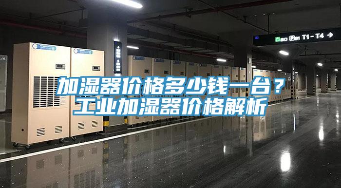 加濕器價格多少錢一臺？工業(yè)加濕器價格解析