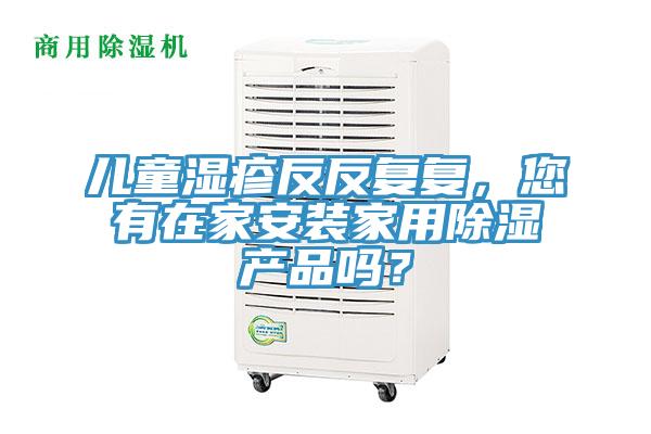 兒童濕疹反反復(fù)復(fù)，您有在家安裝家用除濕產(chǎn)品嗎？