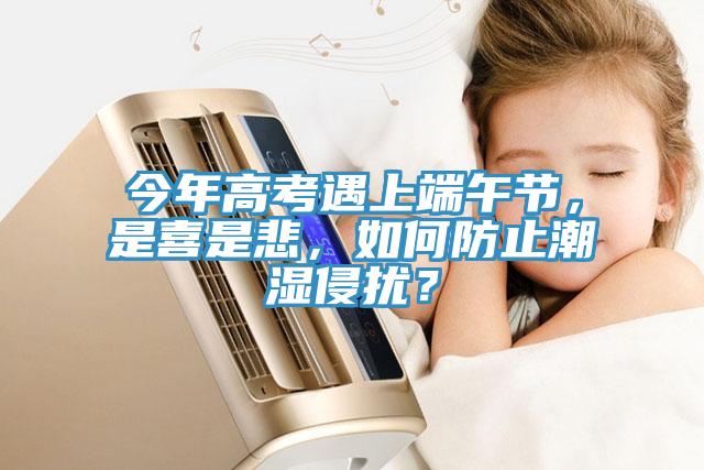 今年高考遇上端午節(jié)，是喜是悲，如何防止潮濕侵?jǐn)_？