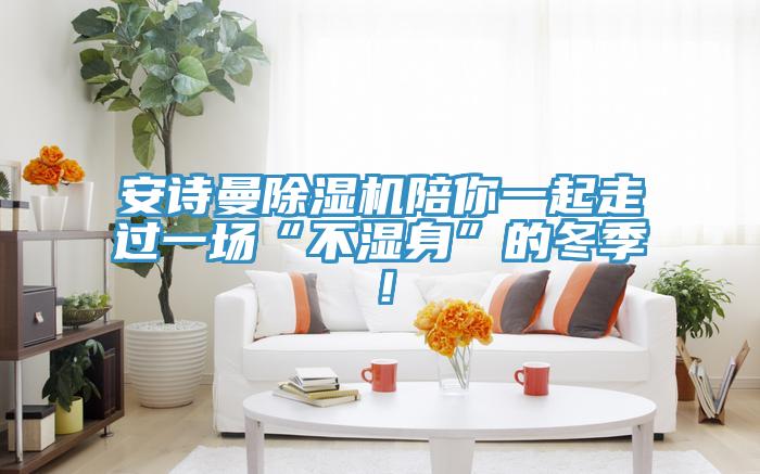 安詩曼除濕機陪你一起走過一場“不濕身”的冬季！