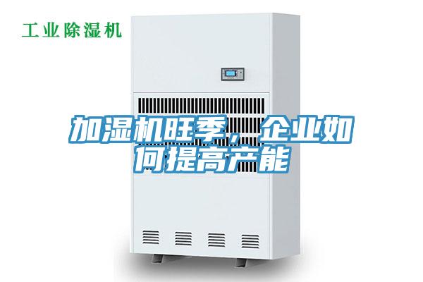 加濕機旺季，企業(yè)如何提高產(chǎn)能