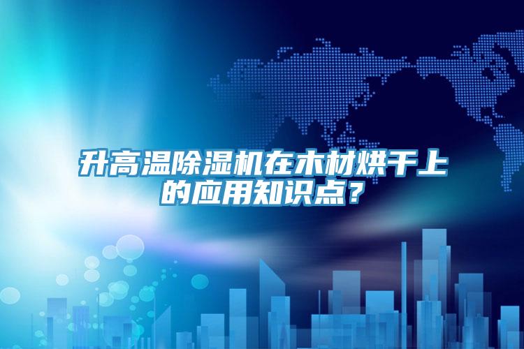 升高溫除濕機(jī)在木材烘干上的應(yīng)用知識點(diǎn)？
