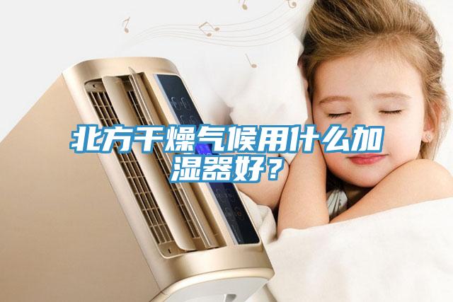 北方干燥氣候用什么加濕器好？