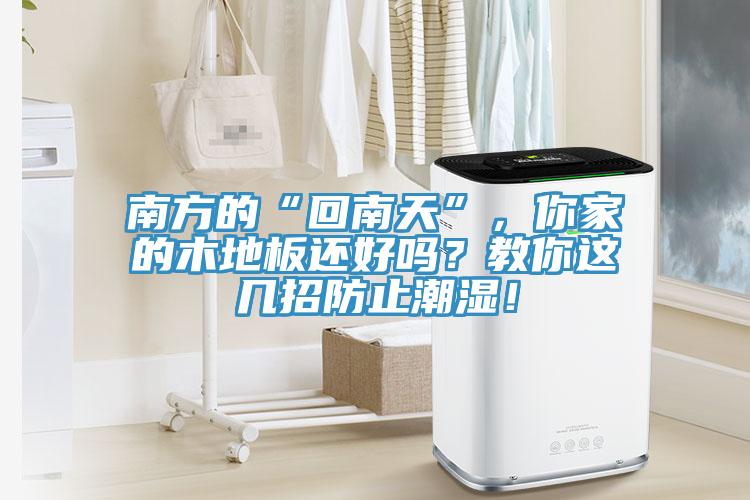 南方的“回南天”，你家的木地板還好嗎？教你這幾招防止潮濕！
