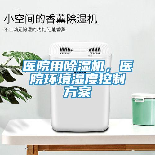 醫(yī)院用除濕機，醫(yī)院環(huán)境濕度控制方案