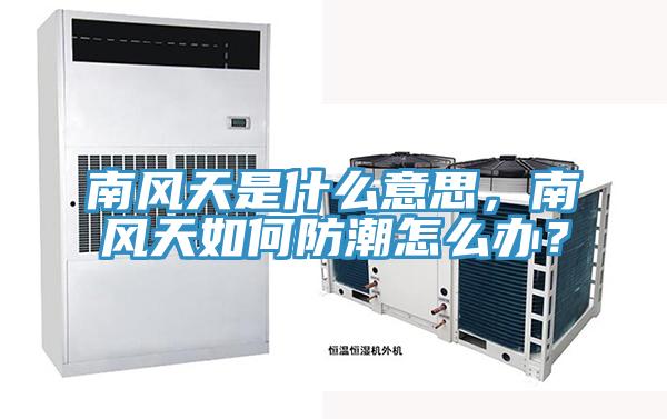 南風(fēng)天是什么意思，南風(fēng)天如何防潮怎么辦？