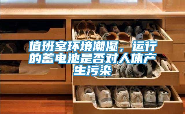 值班室環(huán)境潮濕，運行的蓄電池是否對人體產(chǎn)生污染