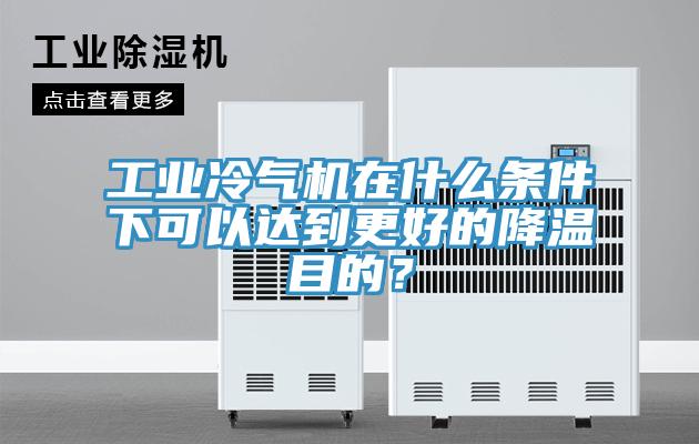 工業(yè)冷氣機(jī)在什么條件下可以達(dá)到更好的降溫目的？