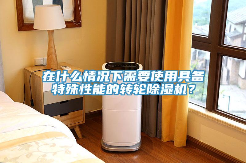 在什么情況下需要使用具備特殊性能的轉(zhuǎn)輪除濕機？