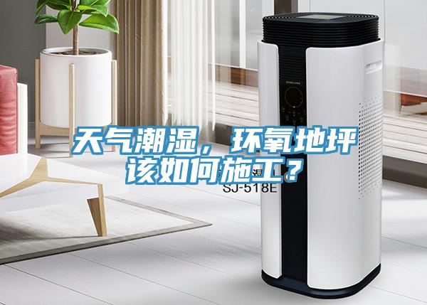 天氣潮濕，環(huán)氧地坪該如何施工？