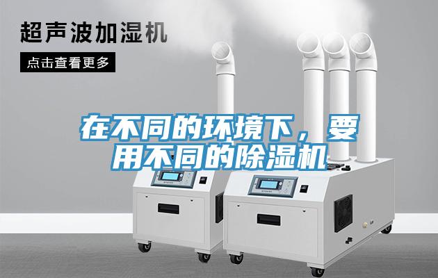 在不同的環(huán)境下，要用不同的除濕機