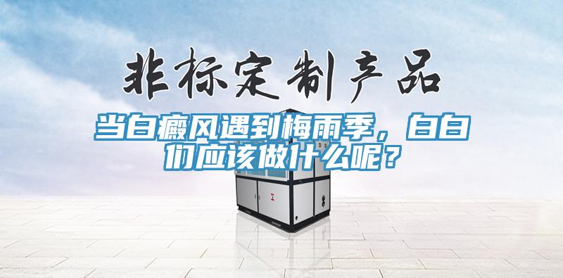 當白癜風(fēng)遇到梅雨季，白白們應(yīng)該做什么呢？