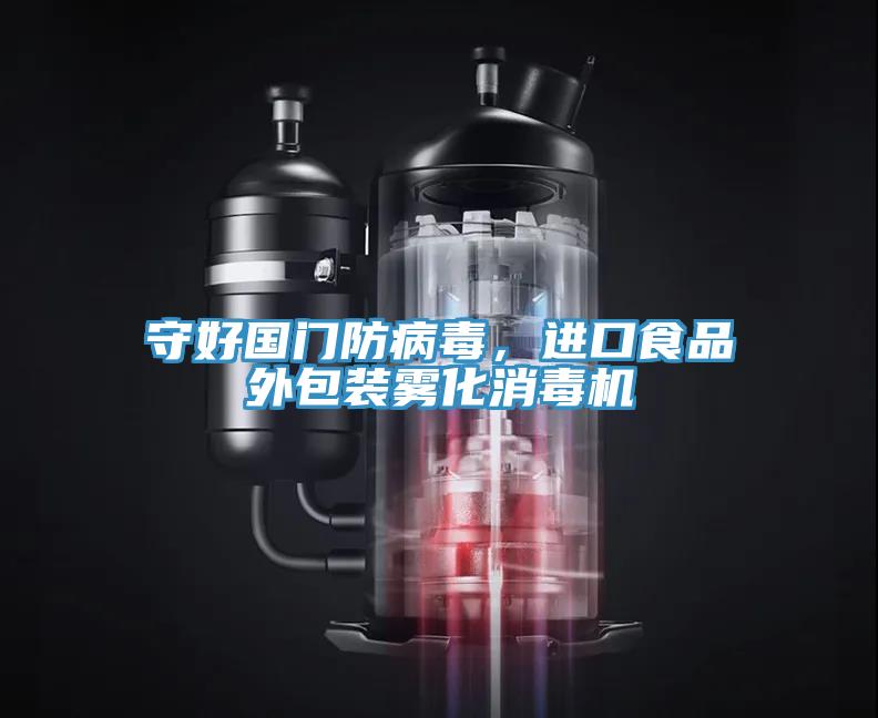 守好國門防病毒，進(jìn)口食品外包裝霧化消毒機(jī)