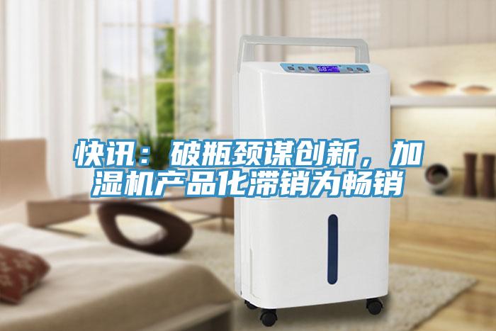 快訊：破瓶頸謀創(chuàng)新，加濕機產品化滯銷為暢銷