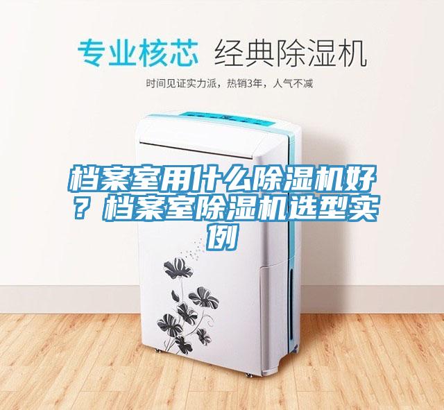 檔案室用什么除濕機(jī)好？檔案室除濕機(jī)選型實(shí)例