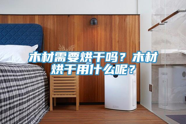 木材需要烘干嗎？木材烘干用什么呢？
