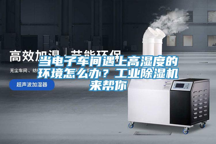 當電子車間遇上高濕度的環(huán)境怎么辦？工業(yè)除濕機來幫你