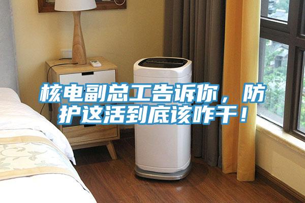 核電副總工告訴你，防護(hù)這活到底該咋干！