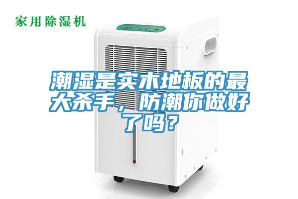 潮濕是實(shí)木地板的最大殺手，防潮你做好了嗎？