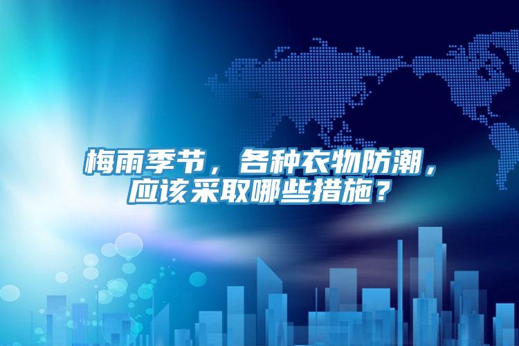 梅雨季節(jié)，各種衣物防潮，應(yīng)該采取哪些措施？