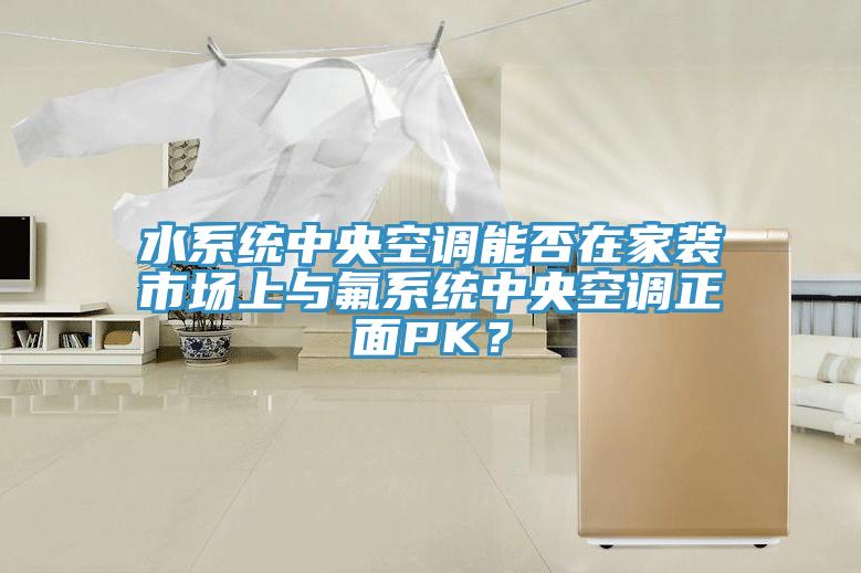 水系統(tǒng)中央空調(diào)能否在家裝市場上與氟系統(tǒng)中央空調(diào)正面PK？