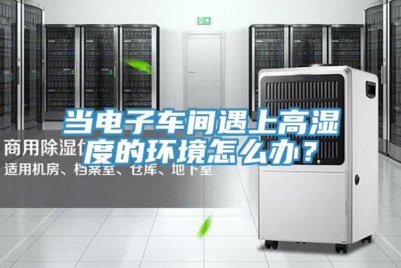 當電子車間遇上高濕度的環(huán)境怎么辦？