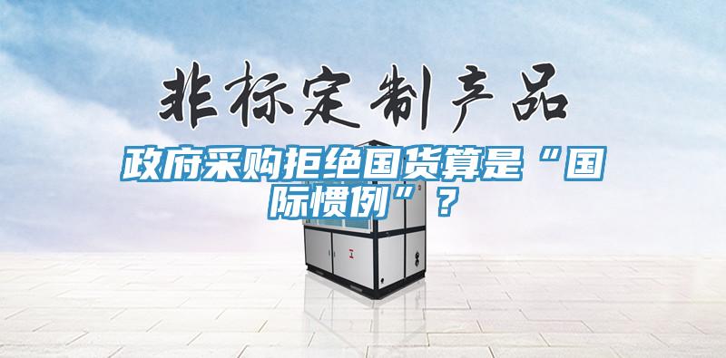 政府采購拒絕國貨算是“國際慣例”？