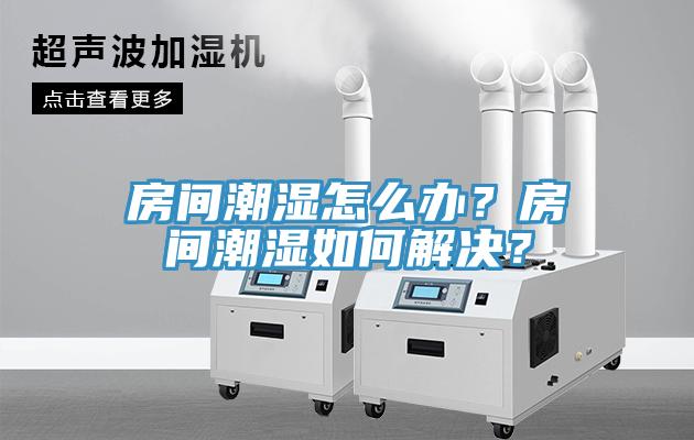 房間潮濕怎么辦？房間潮濕如何解決？