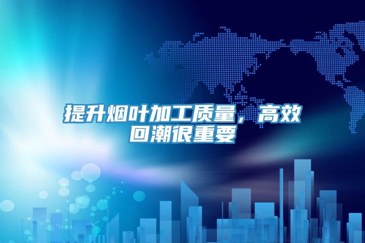 提升煙葉加工質(zhì)量，高效回潮很重要