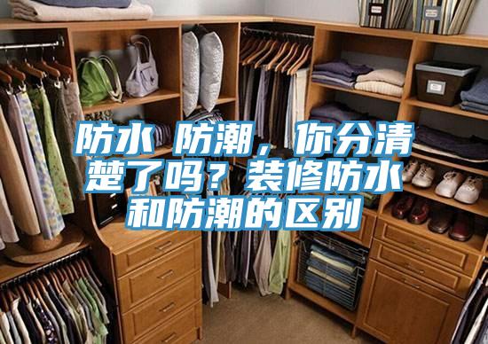 防水≠防潮，你分清楚了嗎？裝修防水和防潮的區(qū)別