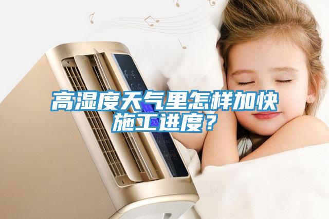 高濕度天氣里怎樣加快施工進(jìn)度？