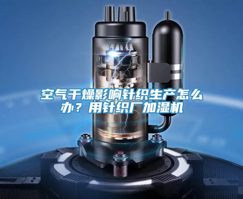 空氣干燥影響針織生產(chǎn)怎么辦？用針織廠加濕機(jī)