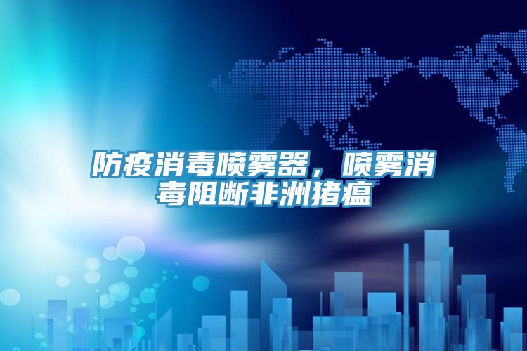 防疫消毒噴霧器，噴霧消毒阻斷非洲豬瘟