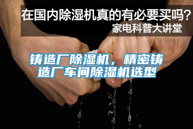 鑄造廠除濕機，精密鑄造廠車間除濕機選型