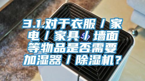 3.1.對于衣服／家電／家具／墻面等物品是否需要加濕器／除濕機？