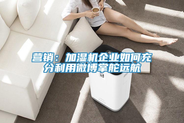 營(yíng)銷：加濕機(jī)企業(yè)如何充分利用微博掌舵遠(yuǎn)航