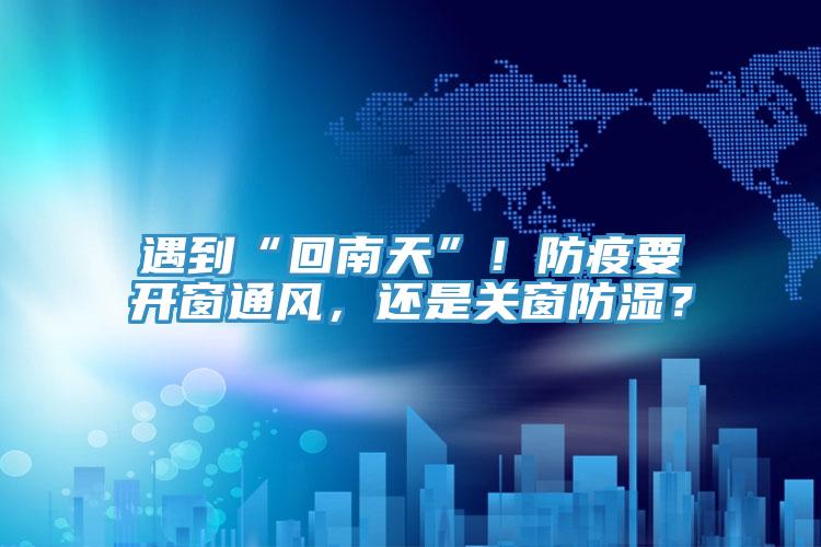 遇到“回南天”！防疫要開(kāi)窗通風(fēng)，還是關(guān)窗防濕？