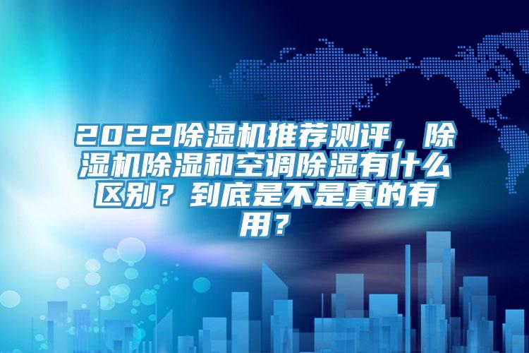 2022除濕機(jī)推薦測(cè)評(píng)，除濕機(jī)除濕和空調(diào)除濕有什么區(qū)別？到底是不是真的有用？