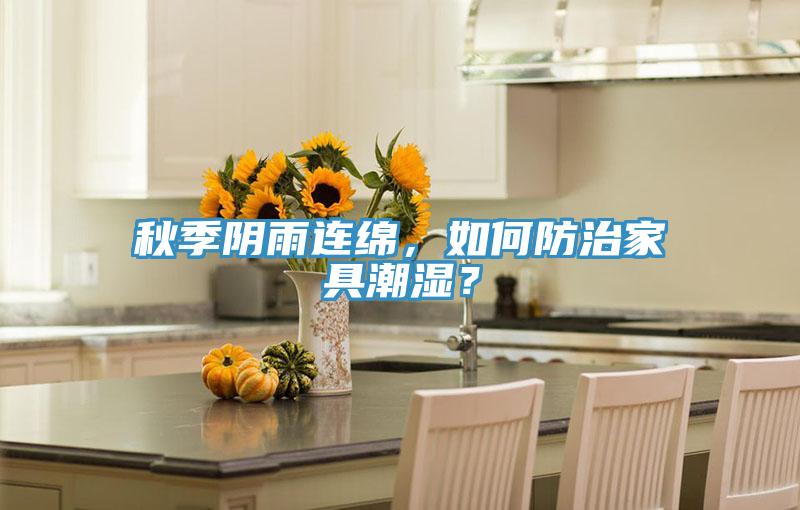 秋季陰雨連綿，如何防治家具潮濕？