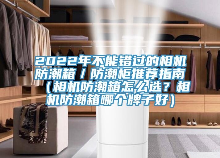 2022年不能錯過的相機(jī)防潮箱／防潮柜推薦指南（相機(jī)防潮箱怎么選？相機(jī)防潮箱哪個牌子好）